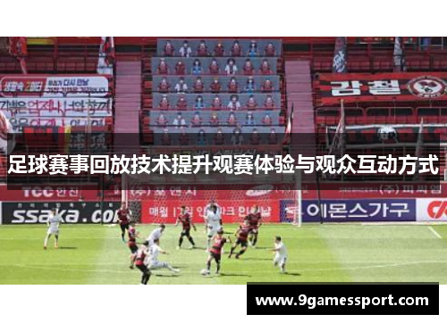 足球赛事回放技术提升观赛体验与观众互动方式